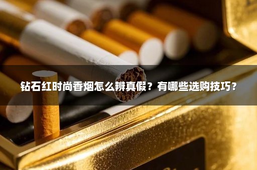 钻石红时尚香烟怎么辨真假？有哪些选购技巧？