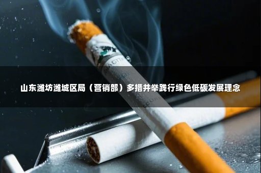 山东潍坊潍城区局（营销部）多措并举践行绿色低碳发展理念