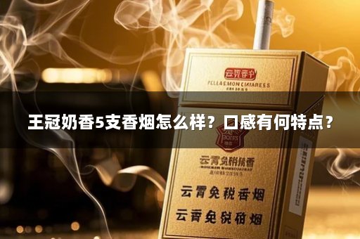王冠奶香5支香烟怎么样？口感有何特点？